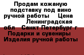 Продам кожаную подставку под вино ручной работы. › Цена ­ 1 200 - Ленинградская обл., Санкт-Петербург г. Подарки и сувениры » Изделия ручной работы   